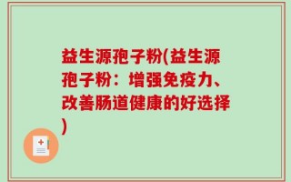 益生源孢子粉(益生源孢子粉：增强免疫力、改善肠道健康的好选择)