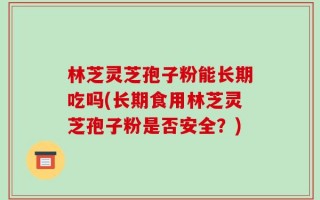 林芝灵芝孢子粉能长期吃吗(长期食用林芝灵芝孢子粉是否安全？)