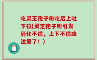 吃灵芝孢子粉吃后上吐下拉(灵芝孢子粉引发消化不适，上下不适应注意了！)