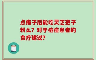 点痦子后能吃灵芝孢子粉么？对于痘痘患者的食疗建议？