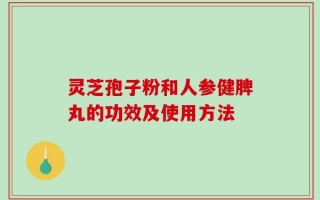 灵芝孢子粉和人参健脾丸的功效及使用方法
