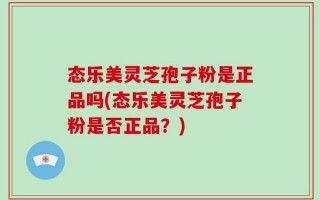 态乐美灵芝孢子粉是正品吗(态乐美灵芝孢子粉是否正品？)