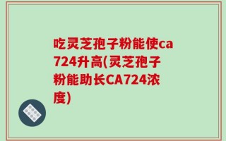 吃灵芝孢子粉能使ca724升高(灵芝孢子粉能助长CA724浓度)