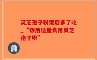灵芝孢子粉饭后多了吃_“饭后适量食用灵芝孢子粉”