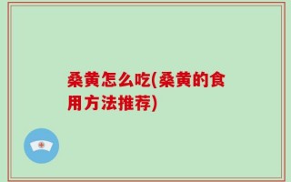 桑黄怎么吃(桑黄的食用方法推荐)