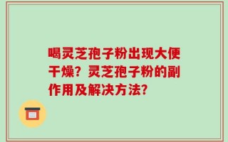 喝灵芝孢子粉出现大便干燥？灵芝孢子粉的副作用及解决方法？