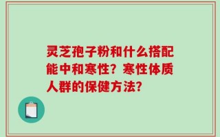 灵芝孢子粉和什么搭配能中和寒性？寒性体质人群的保健方法？