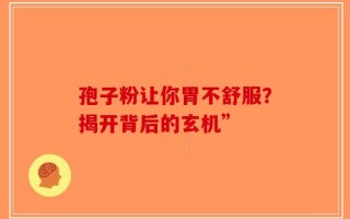 孢子粉让你胃不舒服？揭开背后的玄机”