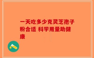 一天吃多少克灵芝孢子粉合适 科学用量助健康