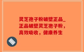 灵芝孢子粉破壁正品_正品破壁灵芝孢子粉，高效吸收，健康养生