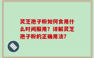 灵芝孢子粉如何食用什么时间服用？详解灵芝孢子粉的正确用法？