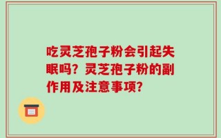 吃灵芝孢子粉会引起失眠吗？灵芝孢子粉的副作用及注意事项？