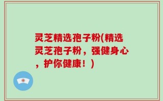 灵芝精选孢子粉(精选灵芝孢子粉，强健身心，护你健康！)