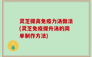 灵芝提高免疫力汤做法(灵芝免疫提升汤的简单制作方法)