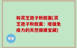 和灵芝孢子粉胶囊(灵芝孢子粉胶囊：增强免疫力的天然健康宝藏)
