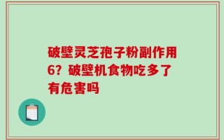 破壁灵芝孢子粉副作用6？破壁机食物吃多了有危害吗