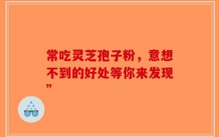 常吃灵芝孢子粉，意想不到的好处等你来发现”