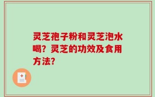 灵芝孢子粉和灵芝泡水喝？灵芝的功效及食用方法？