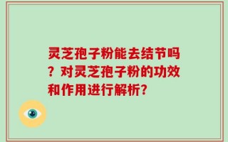 灵芝孢子粉能去结节吗？对灵芝孢子粉的功效和作用进行解析？