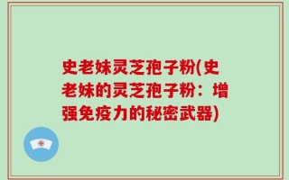 史老妹灵芝孢子粉(史老妹的灵芝孢子粉：增强免疫力的秘密武器)