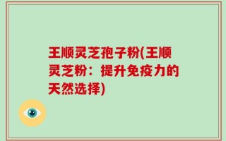 王顺灵芝孢子粉(王顺灵芝粉：提升免疫力的天然选择)