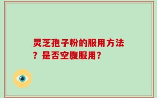灵芝孢子粉的服用方法？是否空腹服用？
