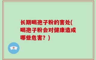长期喝孢子粉的害处(喝孢子粉会对健康造成哪些危害？)
