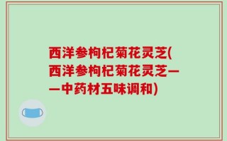 西洋参枸杞菊花灵芝(西洋参枸杞菊花灵芝——中药材五味调和)