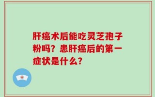 肝癌术后能吃灵芝孢子粉吗？患肝癌后的第一症状是什么？