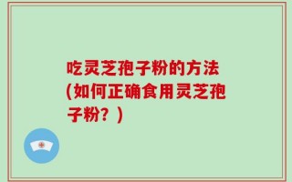 吃灵芝孢子粉的方法 (如何正确食用灵芝孢子粉？)