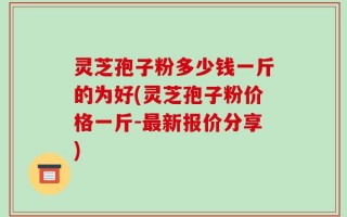 灵芝孢子粉多少钱一斤的为好(灵芝孢子粉价格一斤-最新报价分享)