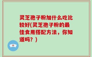 灵芝孢子粉加什么吃比较好(灵芝孢子粉的最佳食用搭配方法，你知道吗？)