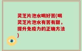 灵芝片泡水喝好苦(喝灵芝片泡水有苦有甜，提升免疫力的正确方法)