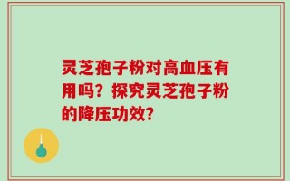 灵芝孢子粉对高血压有用吗？探究灵芝孢子粉的降压功效？