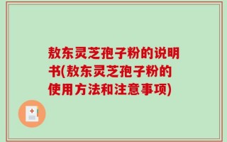 敖东灵芝孢子粉的说明书(敖东灵芝孢子粉的使用方法和注意事项)