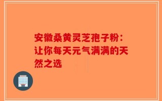 安徽桑黄灵芝孢子粉：让你每天元气满满的天然之选