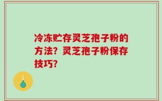 冷冻贮存灵芝孢子粉的方法？灵芝孢子粉保存技巧？