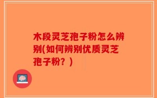 木段灵芝孢子粉怎么辨别(如何辨别优质灵芝孢子粉？)