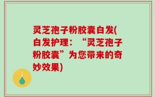 灵芝孢子粉胶囊白发(白发护理：“灵芝孢子粉胶囊”为您带来的奇妙效果)