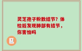 灵芝孢子粉散结节？体检后发现肺部有结节，你害怕吗