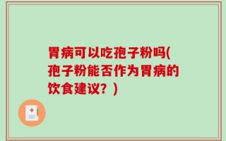 胃病可以吃孢子粉吗(孢子粉能否作为胃病的饮食建议？)