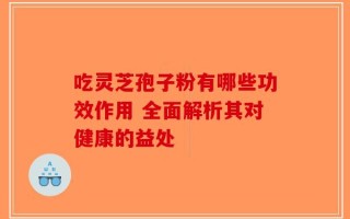 吃灵芝孢子粉有哪些功效作用 全面解析其对健康的益处