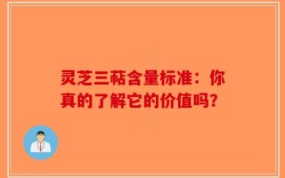 灵芝三萜含量标准：你真的了解它的价值吗？
