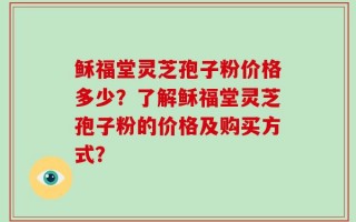 稣福堂灵芝孢子粉价格多少？了解稣福堂灵芝孢子粉的价格及购买方式？