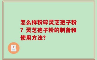 怎么样粉碎灵芝孢子粉？灵芝孢子粉的制备和使用方法？