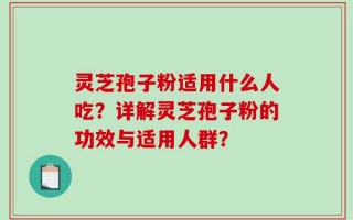 灵芝孢子粉适用什么人吃？详解灵芝孢子粉的功效与适用人群？