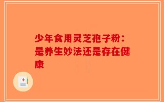 少年食用灵芝孢子粉：是养生妙法还是存在健康