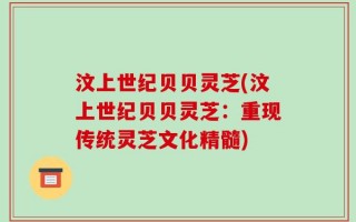 汶上世纪贝贝灵芝(汶上世纪贝贝灵芝：重现传统灵芝文化精髓)