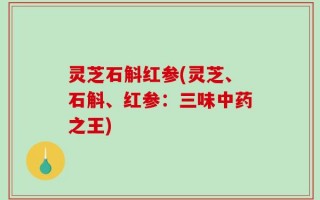 灵芝石斛红参(灵芝、石斛、红参：三味中药之王)