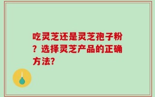 吃灵芝还是灵芝孢子粉？选择灵芝产品的正确方法？